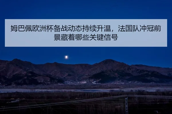 姆巴佩欧洲杯备战动态持续升温，法国队冲冠前景藏着哪些关键信号