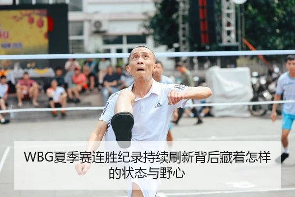 WBG夏季赛连胜纪录持续刷新背后藏着怎样的状态与野心